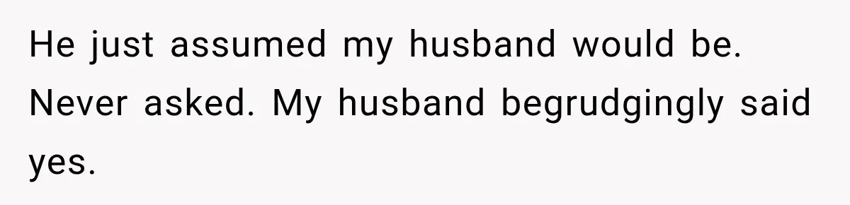He just assumed my husband would be. Never asked. My husband begrudgingly said yes.