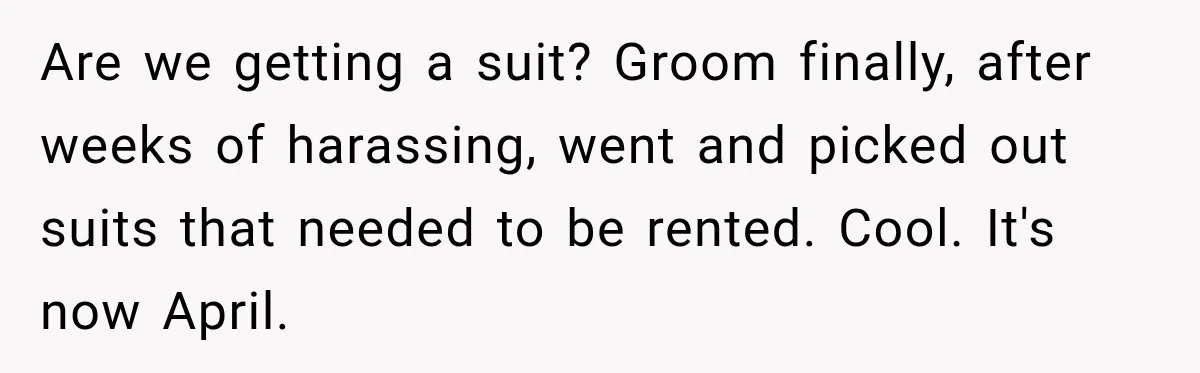 Are we getting a suit? Groom finally, after weeks of harassing, went and picked out suits that needed to be rented. Cool. It's now April.
