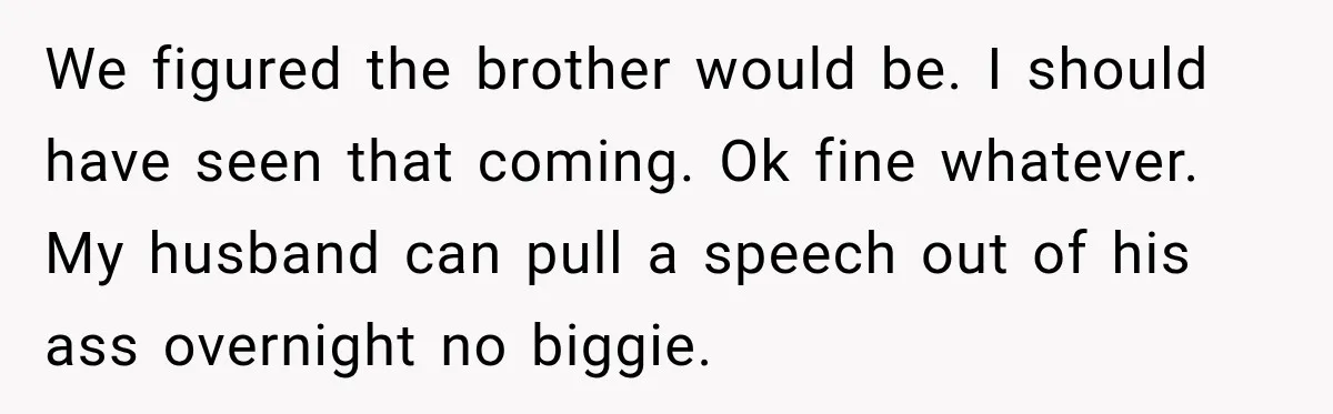 We figured the brother would be. I should have seen that coming. Ok fine whatever. My husband can pull a speech out of his ass overnight no biggie.
