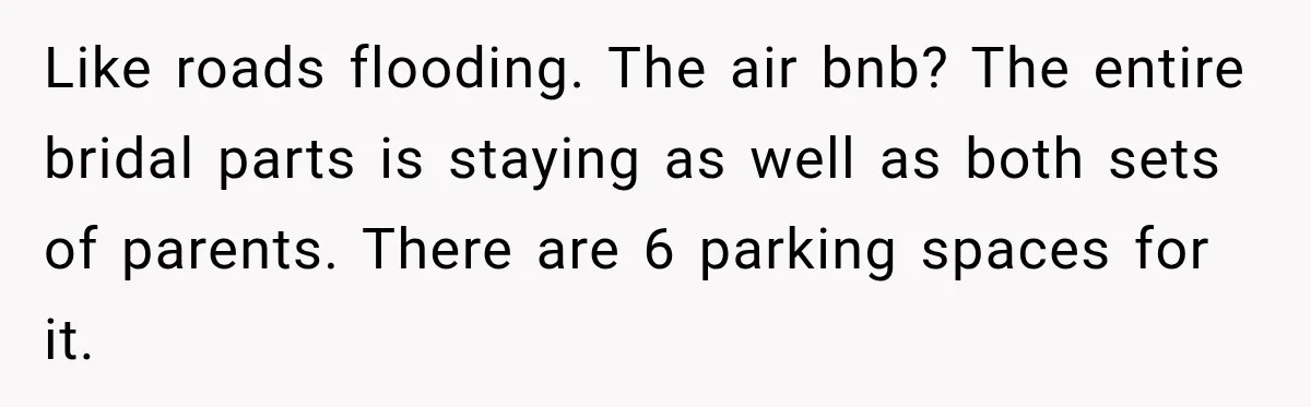 Like roads flooding. The air bnb? The entire bridal parts is staying as well as both sets of parents. There are 6 parking spaces for it.