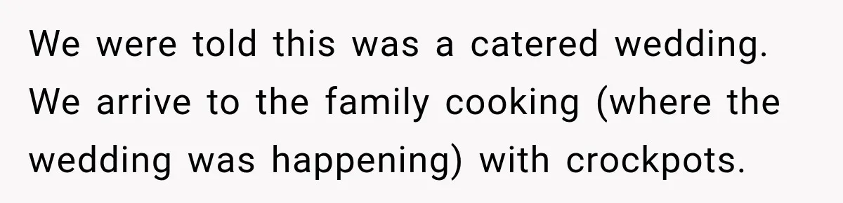 We were told this was a catered wedding. We arrive to the family cooking (where the wedding was happening) with crockpots.