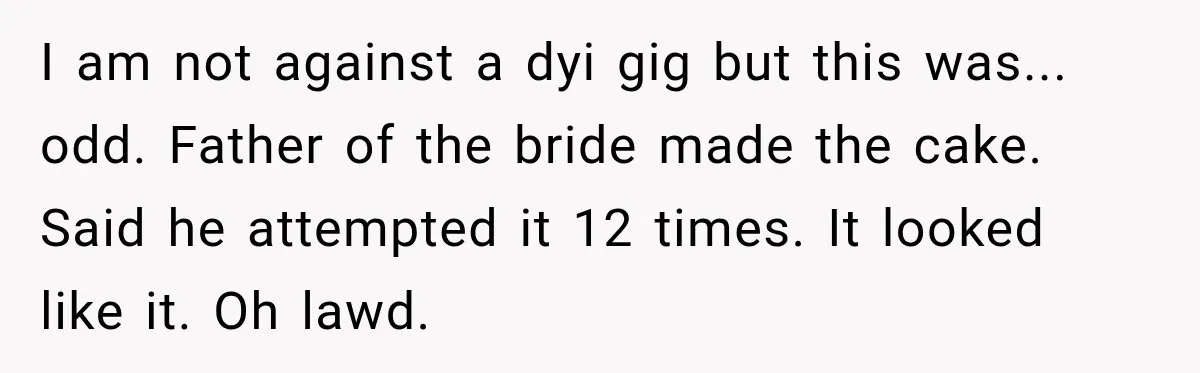 I am not against a dyi gig but this was... odd. Father of the bride made the cake. Said he attempted it 12 times. It looked like it. Oh lawd.