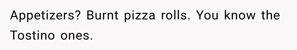 Appetizers? Burnt pizza rolls. You know the Tostino ones.
