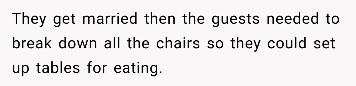 They get married then the guests needed to break down all the chairs so they could set up tables for eating.