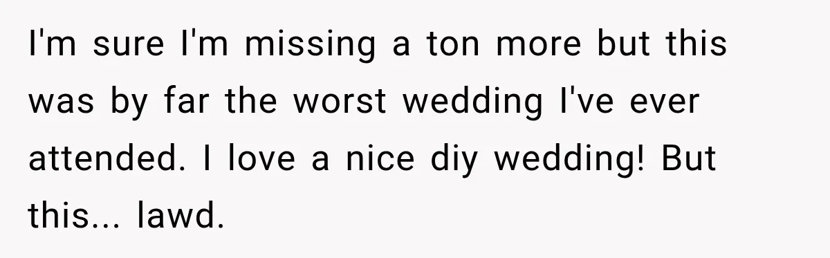 I'm sure I'm missing a ton more but this was by far the worst wedding I've ever attended. I love a nice diy wedding! But this... lawd.