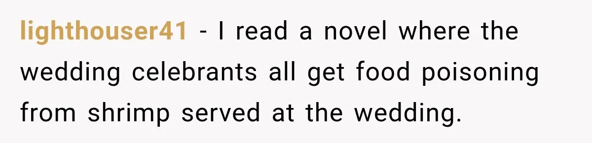 lighthouser41 − I read a novel where the wedding celebrants all get food poisoning from shrimp served at the wedding.