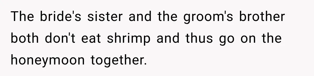 The bride's sister and the groom's brother both don't eat shrimp and thus go on the honeymoon together.