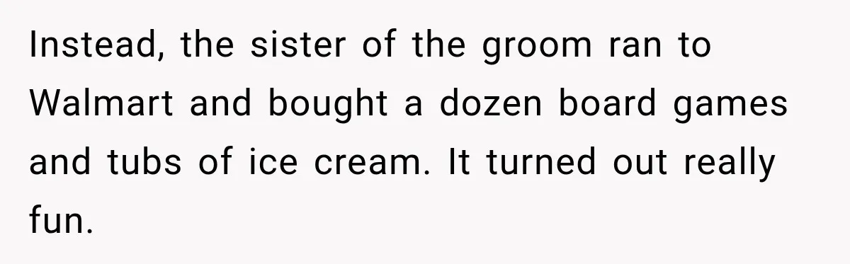 Instead, the sister of the groom ran to Walmart and bought a dozen board games and tubs of ice cream. It turned out really fun.