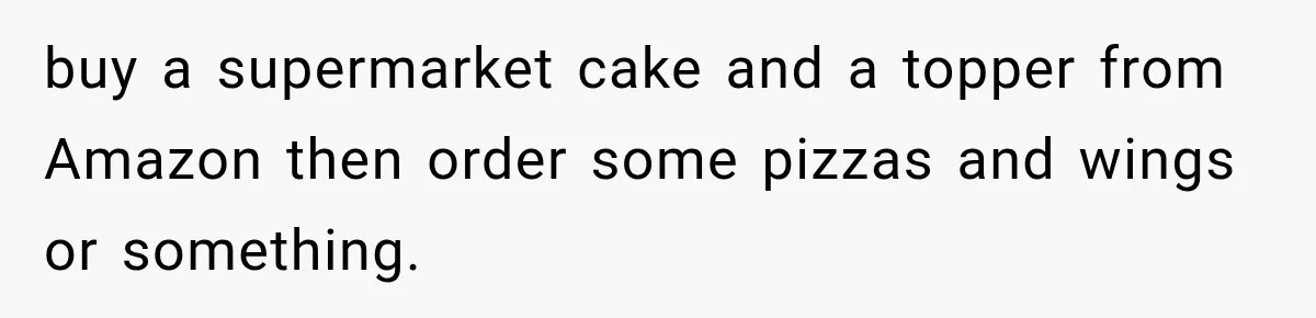buy a supermarket cake and a topper from Amazon then order some pizzas and wings or something.