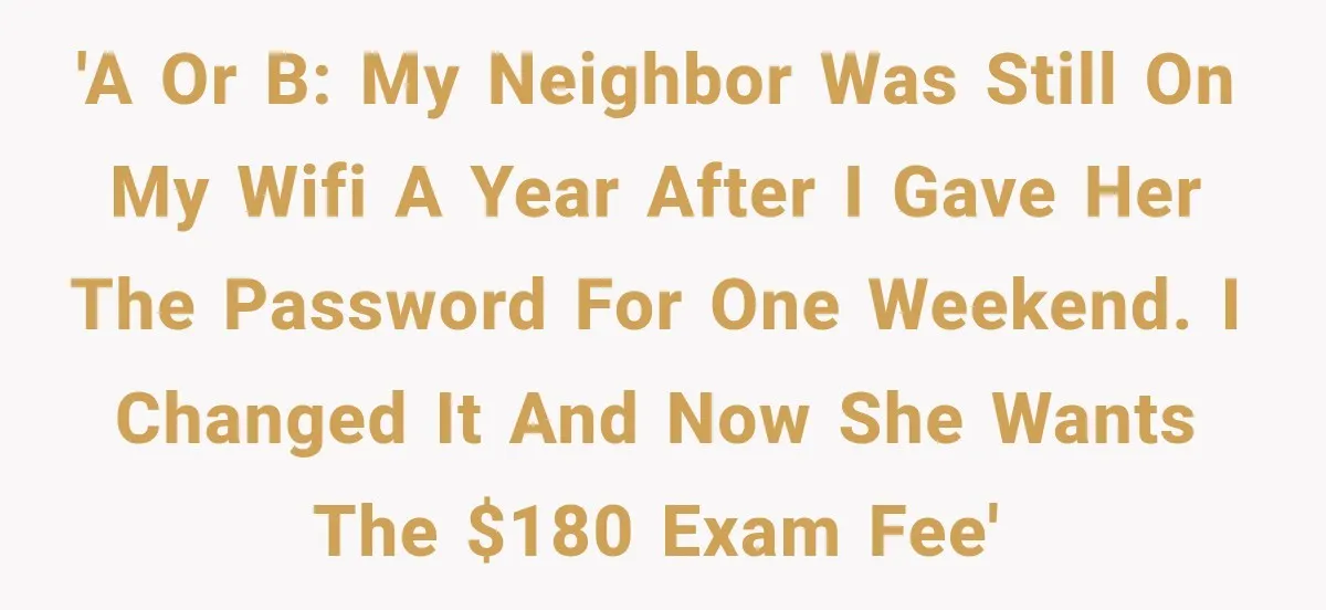 'A or B: My neighbor was still on my wifi a year after I gave her the password for one weekend. I changed it and now she wants the $180...