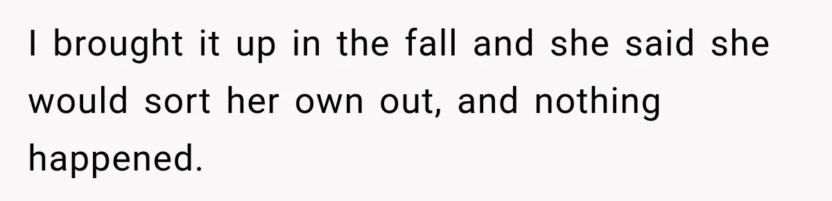 I brought it up in the fall and she said she would sort her own out, and nothing happened.