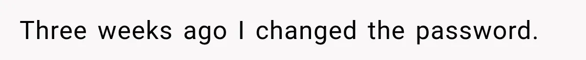 Three weeks ago I changed the password.