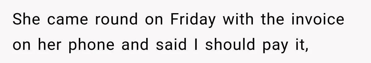She came round on Friday with the invoice on her phone and said I should pay it,