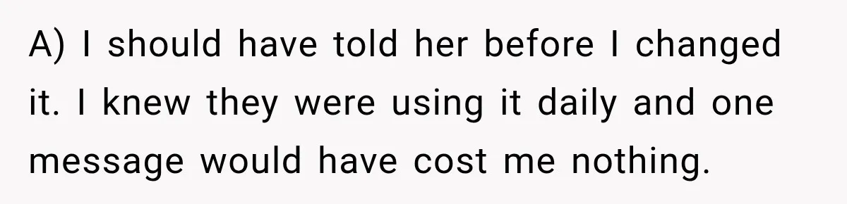 A) I should have told her before I changed it. I knew they were using it daily and one message would have cost me nothing.
