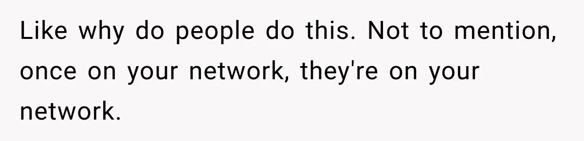Like why do people do this. Not to mention, once on your network, they're on your network.