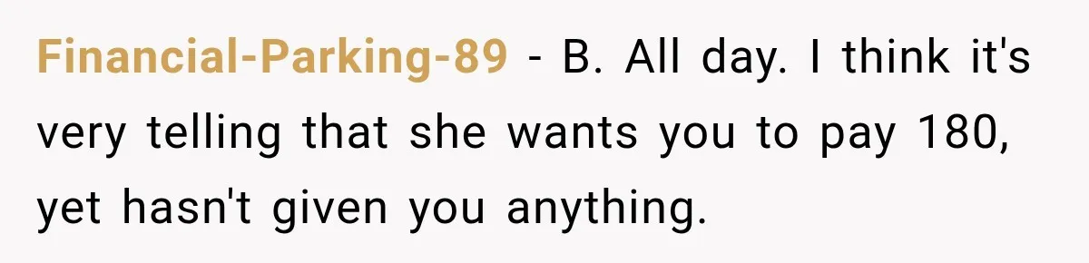 Financial-Parking-89 − B. All day. I think it's very telling that she wants you to pay 180, yet hasn't given you anything.