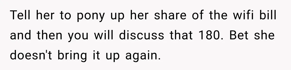 Tell her to pony up her share of the wifi bill and then you will discuss that 180. Bet she doesn't bring it up again.
