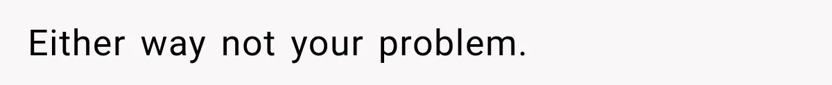 Either way not your problem.