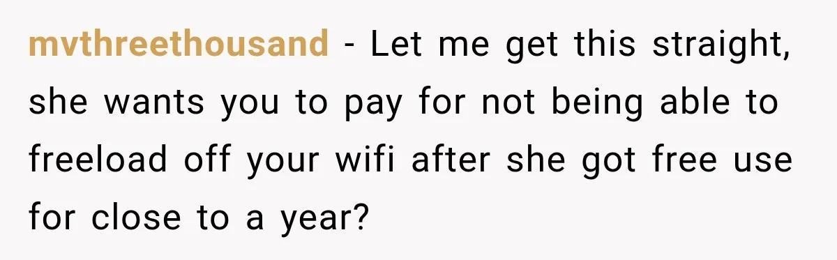 mvthreethousand − Let me get this straight, she wants you to pay for not being able to freeload off your wifi after she got free use for close to a...