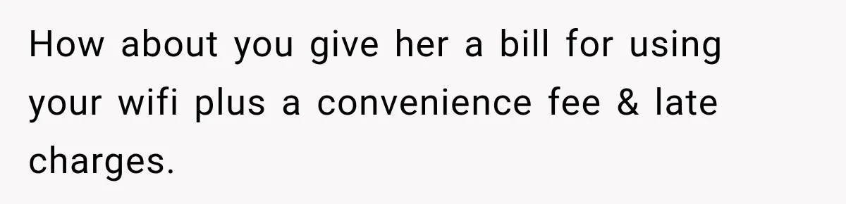 How about you give her a bill for using your wifi plus a convenience fee & late charges.