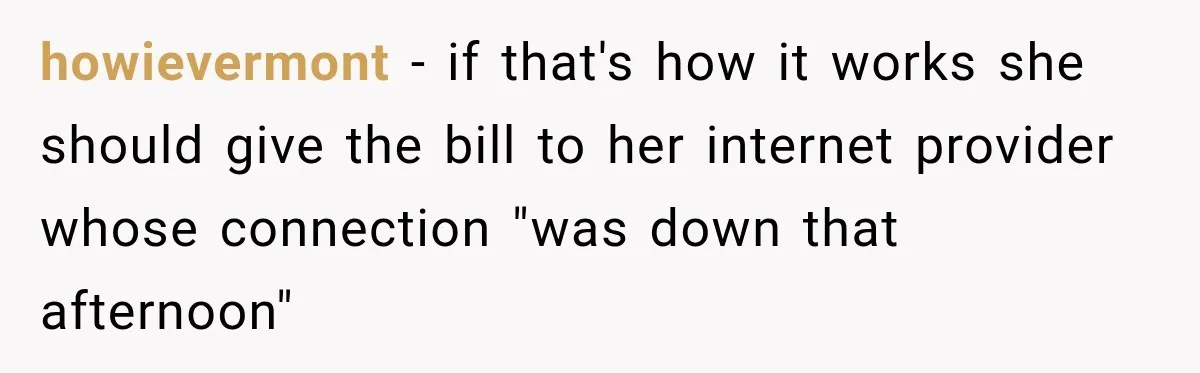 howievermont − if that's how it works she should give the bill to her internet provider whose connection "was down that afternoon"