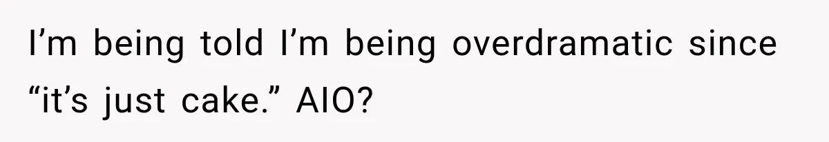 I’m being told I’m being overdramatic since “it’s just cake.” AIO?