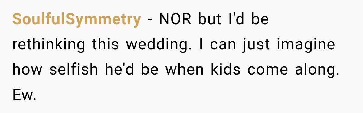 SoulfulSymmetry − NOR but I'd be rethinking this wedding. I can just imagine how selfish he'd be when kids come along. Ew.