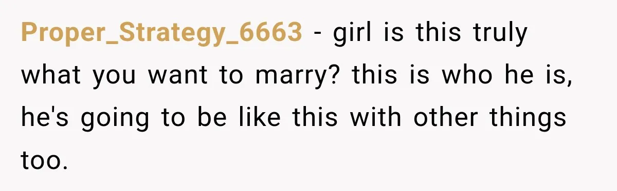 Proper_Strategy_6663 − girl is this truly what you want to marry? this is who he is, he's going to be like this with other things too.