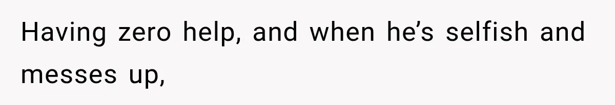 Having zero help, and when he’s selfish and messes up,