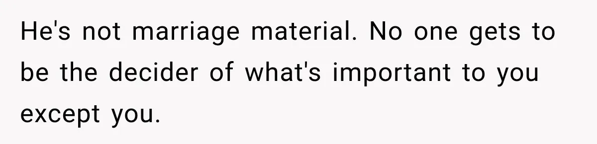 He's not marriage material. No one gets to be the decider of what's important to you except you.