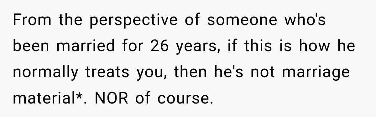 From the perspective of someone who's been married for 26 years, if this is how he normally treats you, then he's not marriage material*. NOR of course.