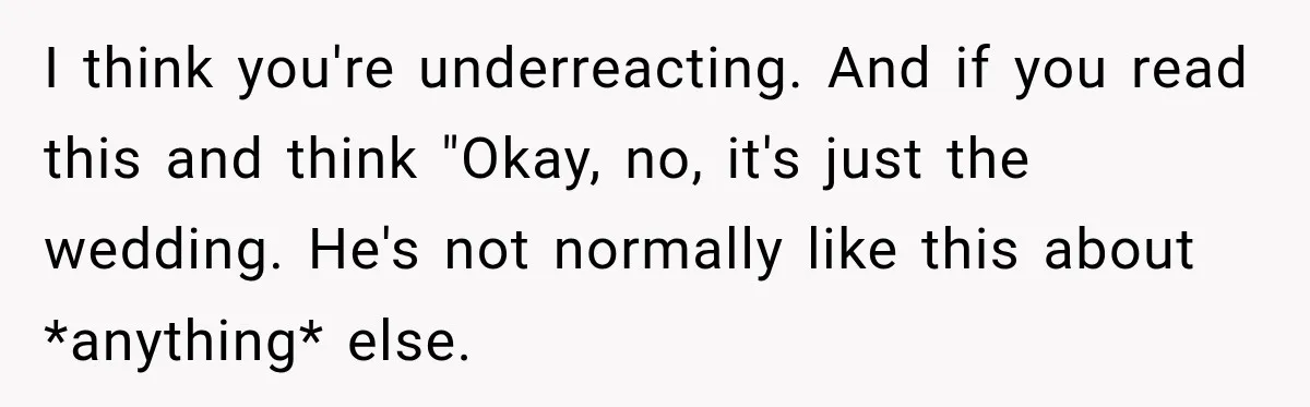 I think you're underreacting. And if you read this and think "Okay, no, it's just the wedding. He's not normally like this about *anything* else.