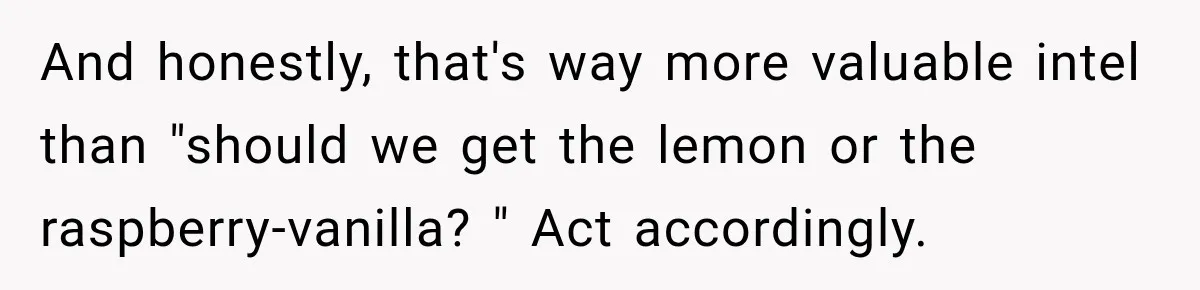 And honestly, that's way more valuable intel than "should we get the lemon or the raspberry-vanilla? " Act accordingly.