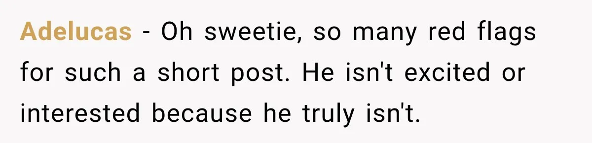 Adelucas − Oh sweetie, so many red flags for such a short post. He isn't excited or interested because he truly isn't.