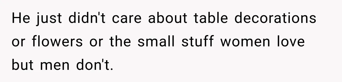 He just didn't care about table decorations or flowers or the small stuff women love but men don't.