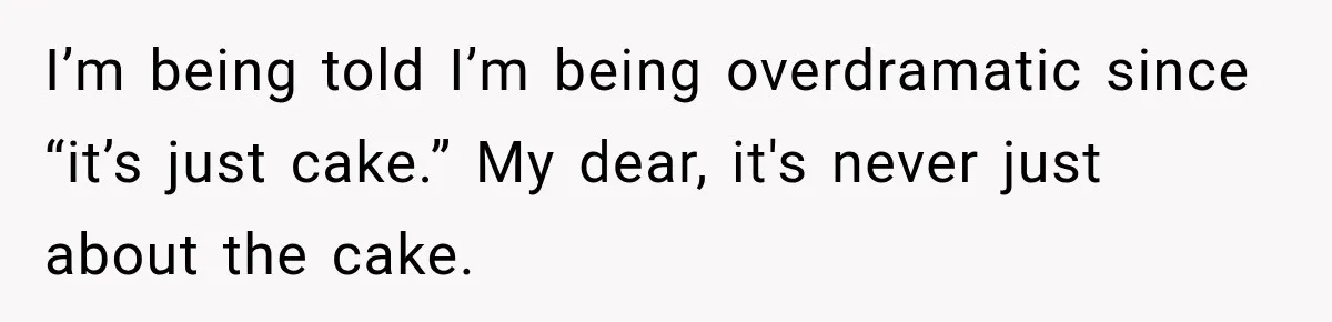 I’m being told I’m being overdramatic since “it’s just cake.” My dear, it's never just about the cake.