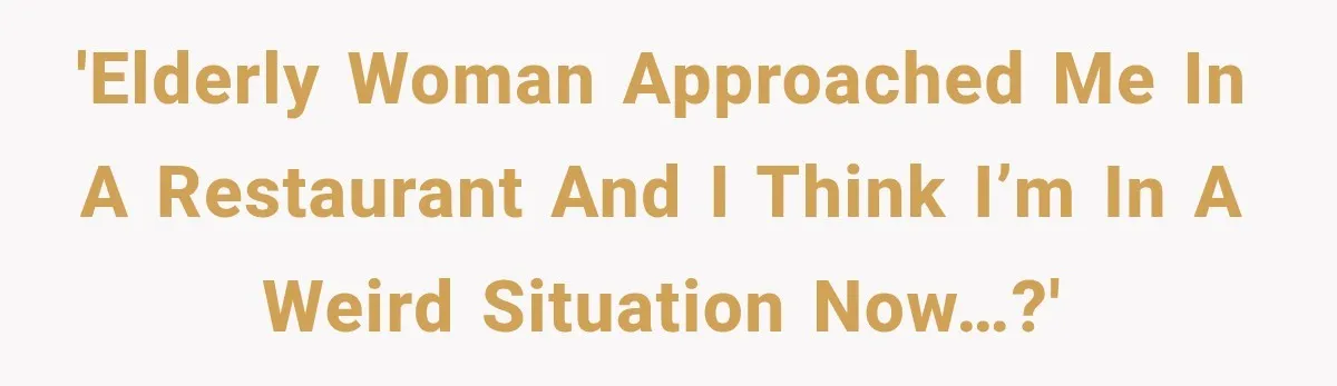 'Elderly woman approached me in a restaurant and I think I’m in a weird situation now…?'