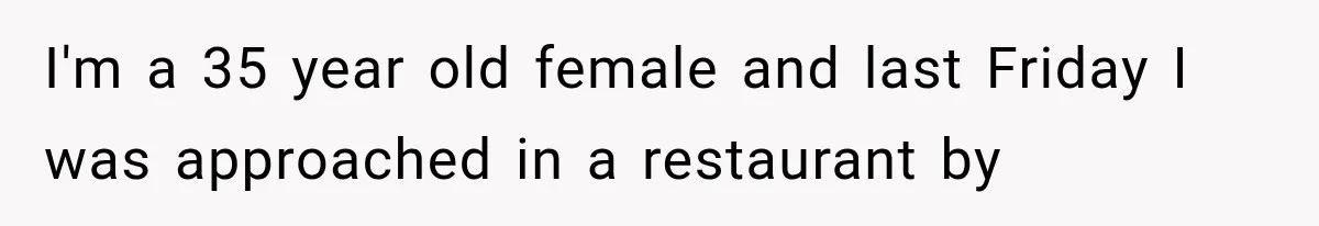 I'm a 35 year old female and last Friday I was approached in a restaurant by
