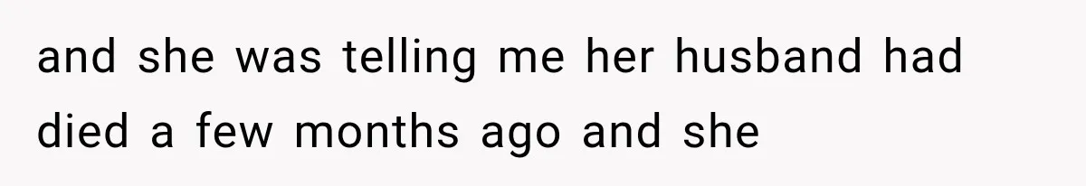 and she was telling me her husband had died a few months ago and she
