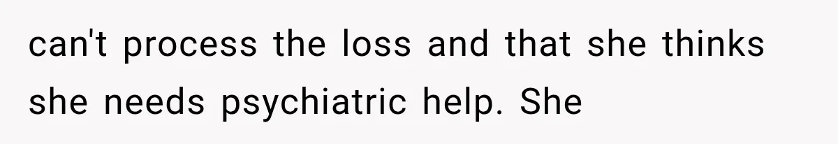 can't process the loss and that she thinks she needs psychiatric help. She