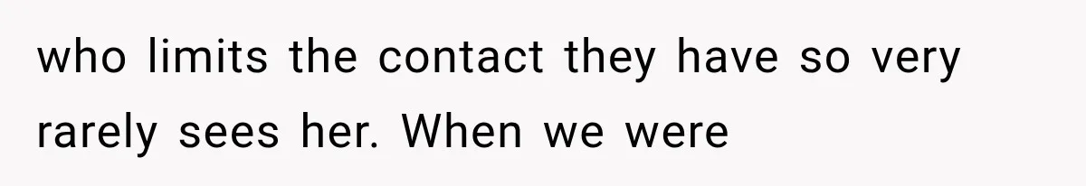 who limits the contact they have so very rarely sees her. When we were