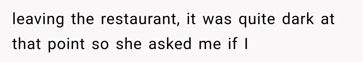 leaving the restaurant, it was quite dark at that point so she asked me if I