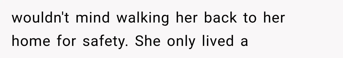 wouldn't mind walking her back to her home for safety. She only lived a