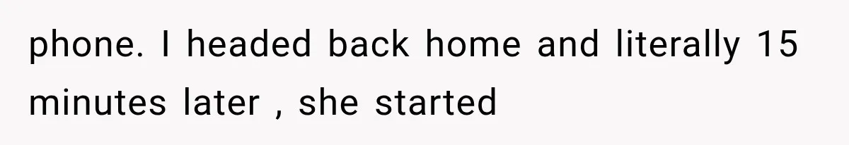 phone. I headed back home and literally 15 minutes later , she started
