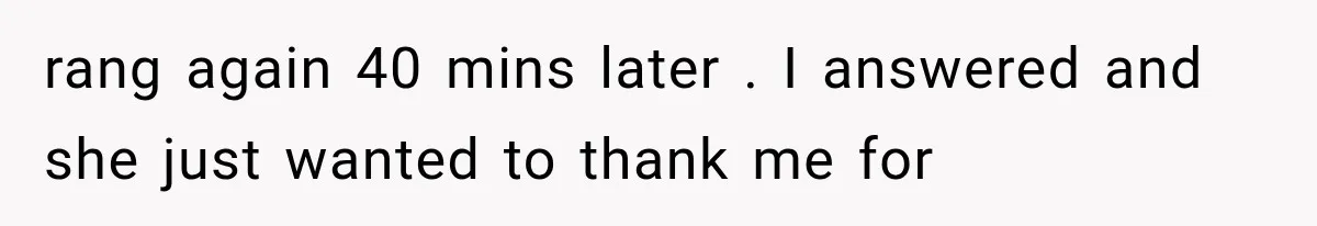 rang again 40 mins later . I answered and she just wanted to thank me for