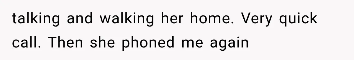 talking and walking her home. Very quick call. Then she phoned me again