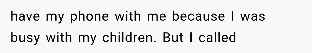 have my phone with me because I was busy with my children. But I called