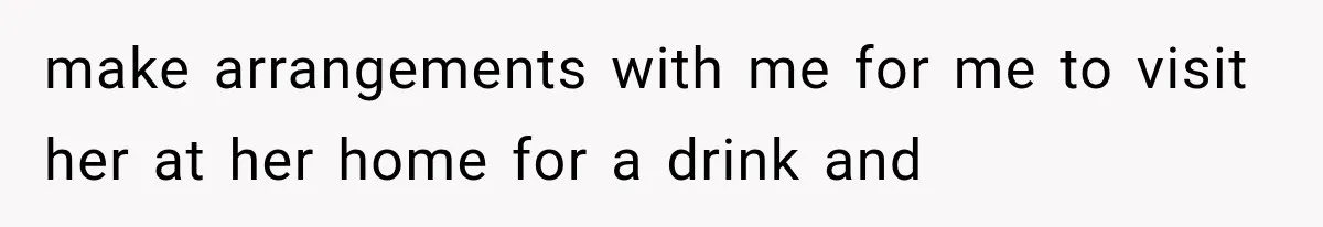 make arrangements with me for me to visit her at her home for a drink and