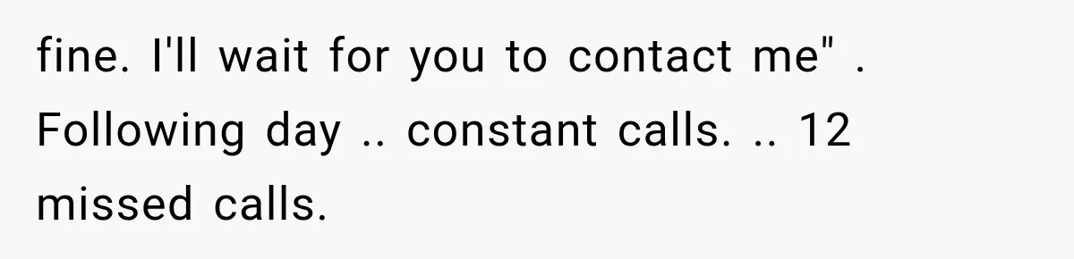 fine. I'll wait for you to contact me" . Following day .. constant calls. .. 12 missed calls.