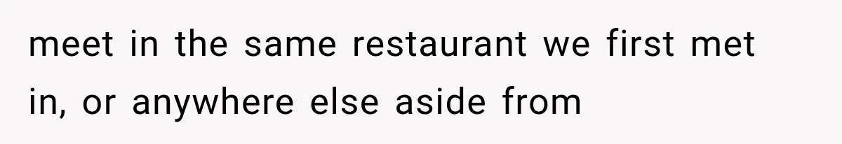 meet in the same restaurant we first met in, or anywhere else aside from